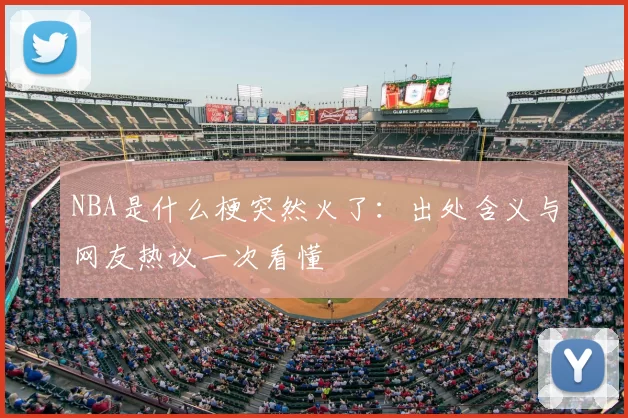 NBA是什么梗突然火了:出处含义与网友热议一次看懂