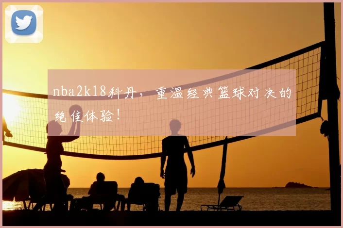 nba2k18科丹，重温经典篮球对决的绝佳体验！