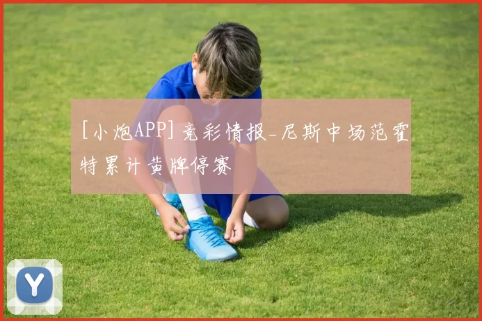 [小炮APP]竞彩情报_尼斯中场范霍特累计黄牌停赛