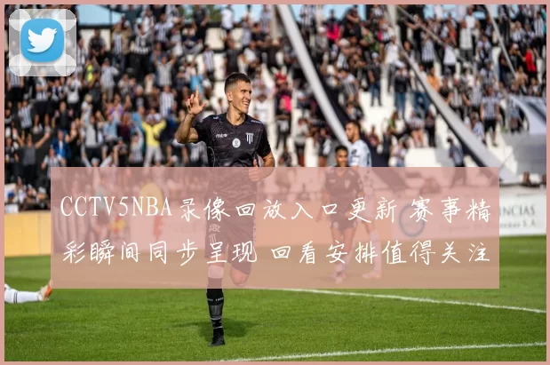 CCTV5NBA录像回放入口更新 赛事精彩瞬间同步呈现 回看安排值得关注