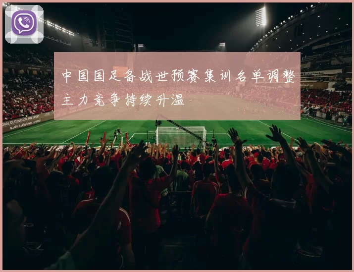中国国足备战世预赛集训名单调整主力竞争持续升温