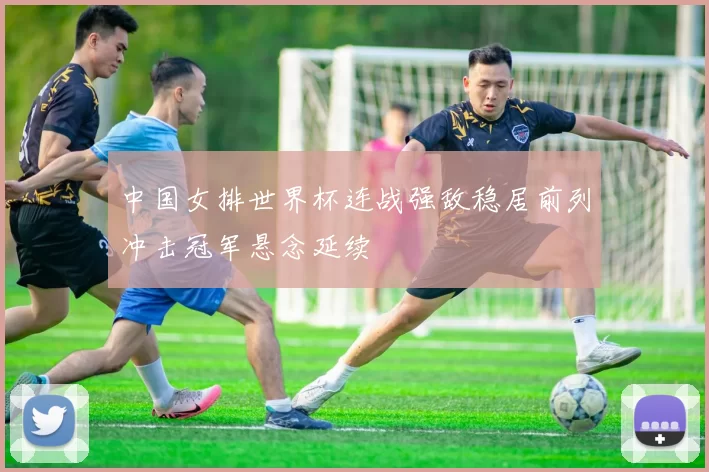 中国女排世界杯连战强敌稳居前列冲击冠军悬念延续