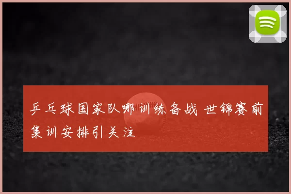 乒乓球国家队哪训练备战 世锦赛前集训安排引关注