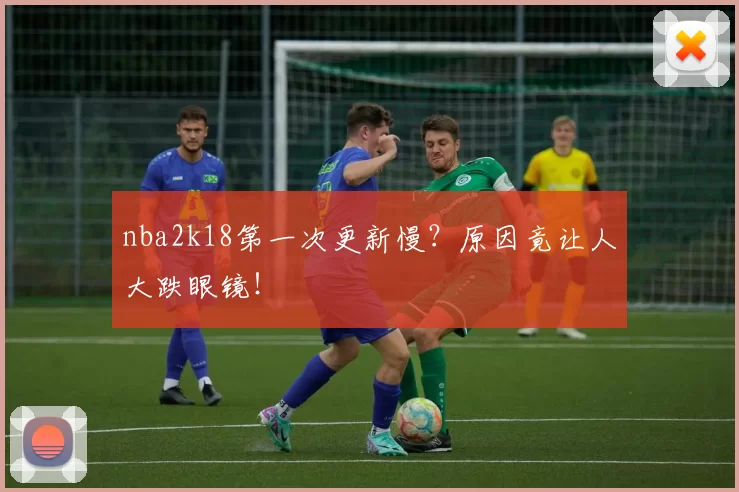 nba2k18第一次更新慢？原因竟让人大跌眼镜！