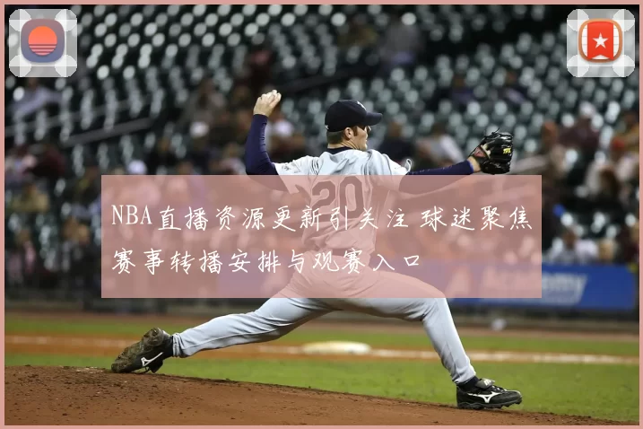 NBA直播资源更新引关注 球迷聚焦赛事转播安排与观赛入口