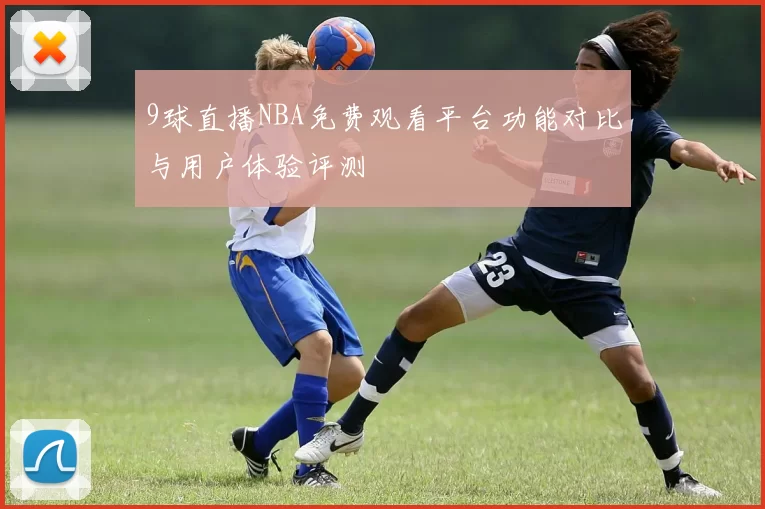 9球直播NBA免费观看平台功能对比与用户体验评测
