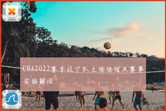 CBA2022赛季辽宁队主场场馆及赛事安排解读