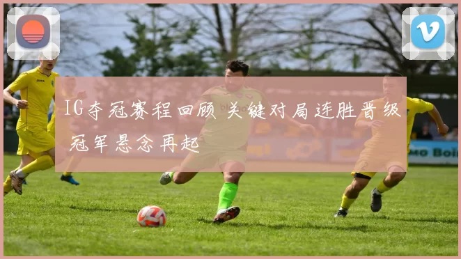 IG夺冠赛程回顾 关键对局连胜晋级 冠军悬念再起