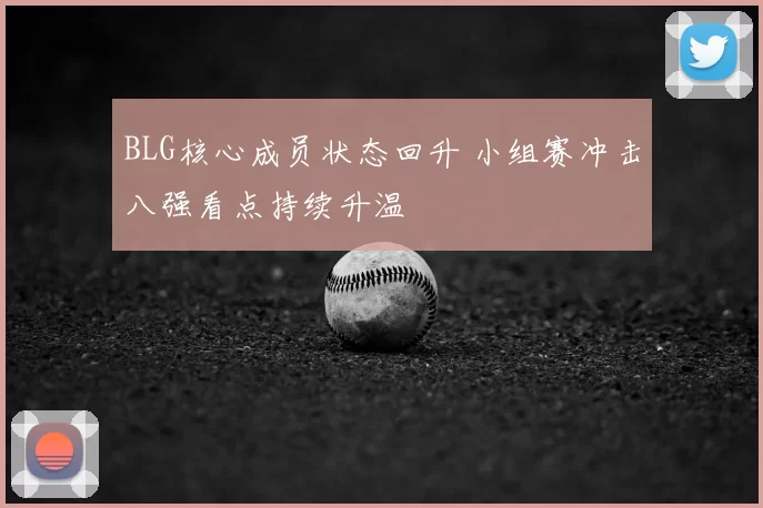 BLG核心成员状态回升 小组赛冲击八强看点持续升温