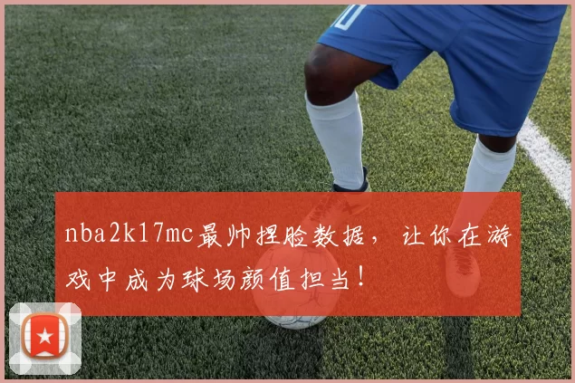 nba2k17mc最帅捏脸数据，让你在游戏中成为球场颜值担当！