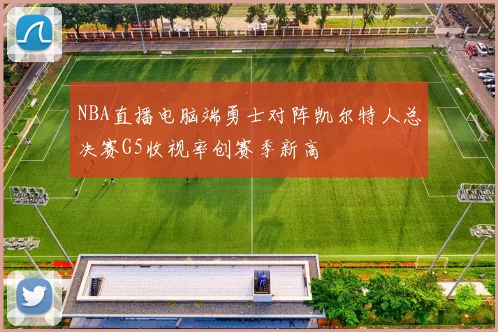 NBA直播电脑端勇士对阵凯尔特人总决赛G5收视率创赛季新高