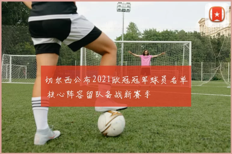 切尔西公布2021欧冠冠军球员名单 核心阵容留队备战新赛季