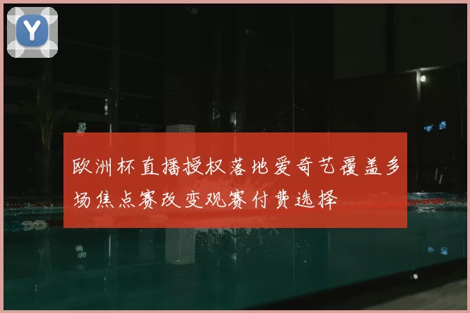 欧洲杯直播授权落地爱奇艺覆盖多场焦点赛改变观赛付费选择