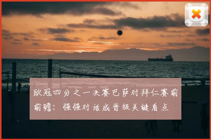 欧冠四分之一决赛巴萨对拜仁赛前前瞻：强强对话成晋级关键看点