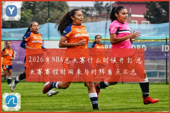 2026年NBA总决赛什么时候开打 总决赛赛程时间表与对阵看点汇总
