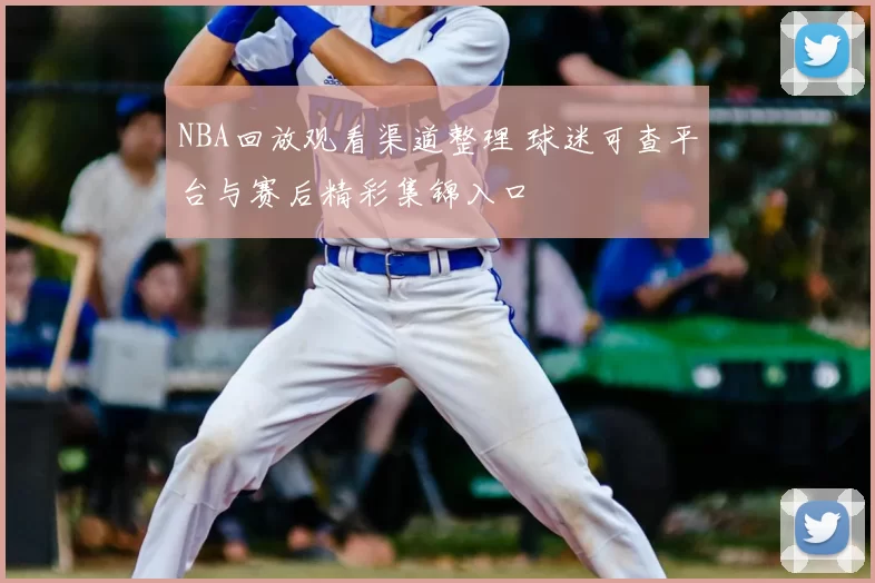 NBA回放观看渠道整理 球迷可查平台与赛后精彩集锦入口