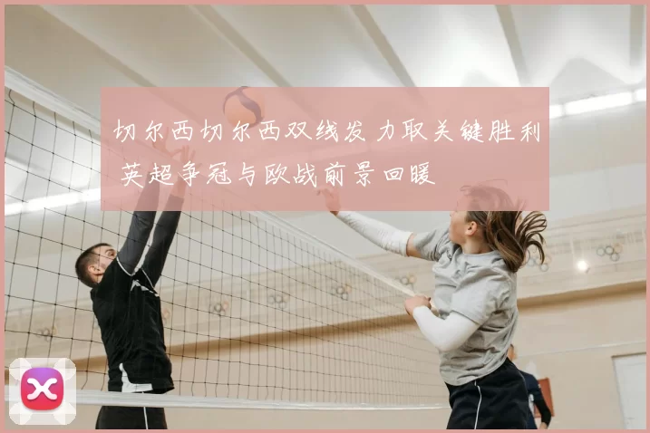 切尔西切尔西双线发力取关键胜利 英超争冠与欧战前景回暖