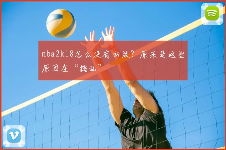 nba2k18怎么没有回放？原来是这些原因在“捣乱”
