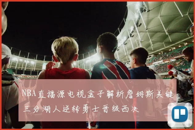 NBA直播源电视盒子解析詹姆斯关键三分湖人逆转勇士晋级西决