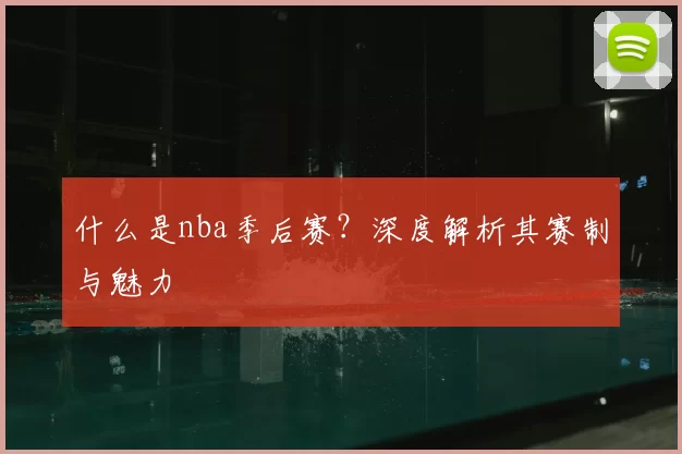 什么是nba季后赛？深度解析其赛制与魅力