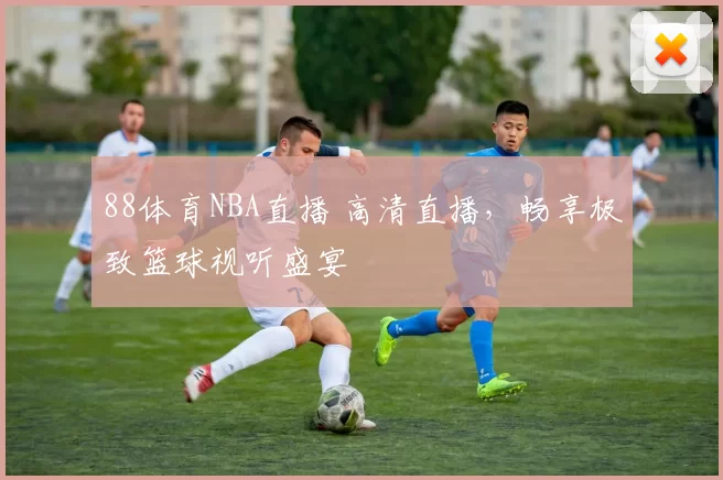 88体育NBA直播 高清直播，畅享极致篮球视听盛宴