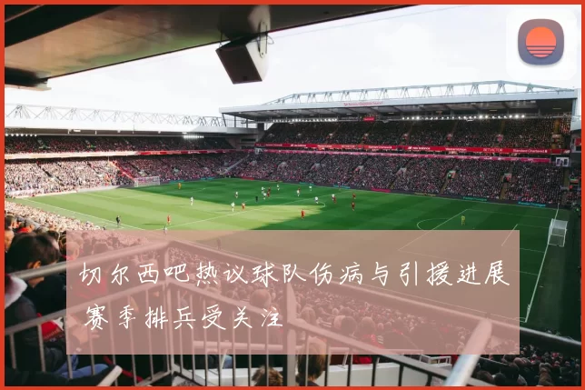 切尔西吧热议球队伤病与引援进展 赛季排兵受关注
