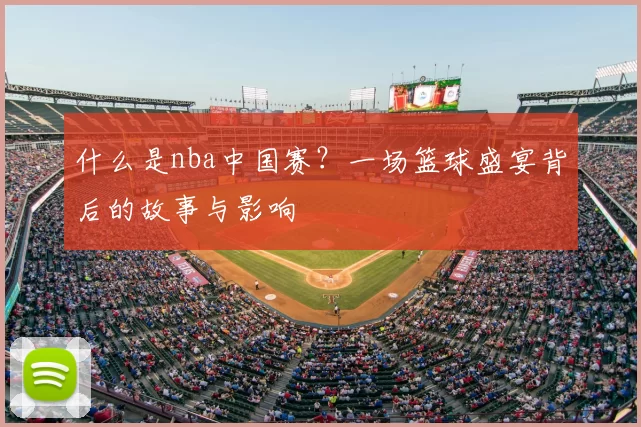 什么是nba中国赛？一场篮球盛宴背后的故事与影响