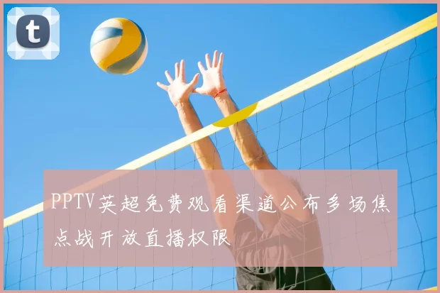 PPTV英超免费观看渠道公布多场焦点战开放直播权限