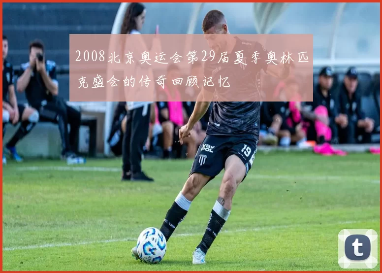 2008北京奥运会第29届夏季奥林匹克盛会的传奇回顾记忆