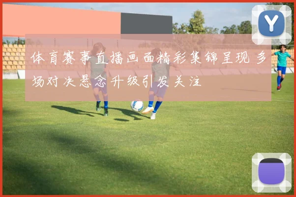 体育赛事直播画面精彩集锦呈现 多场对决悬念升级引发关注