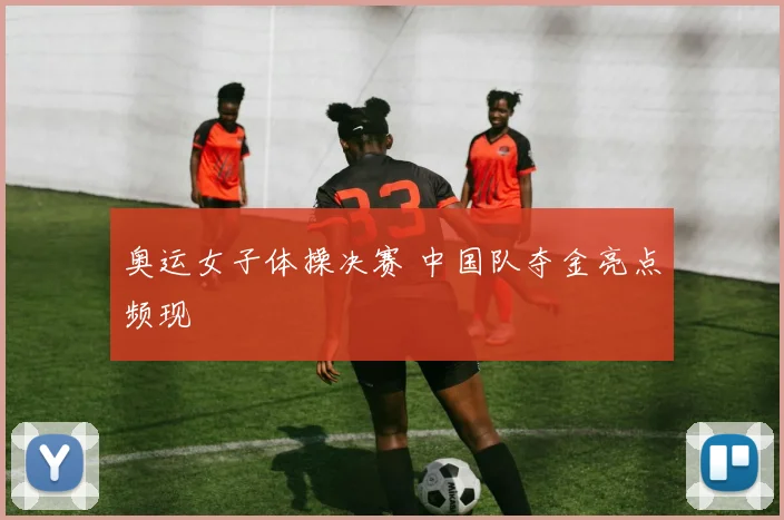 奥运女子体操决赛 中国队夺金亮点频现
