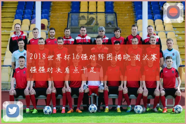 2018世界杯16强对阵图揭晓 淘汰赛强强对决看点十足