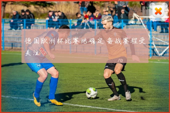 德国欧洲杯比赛地确定 备战赛程受关注