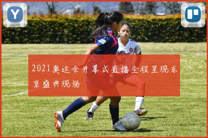 2021奥运会开幕式直播全程呈现东京盛典现场
