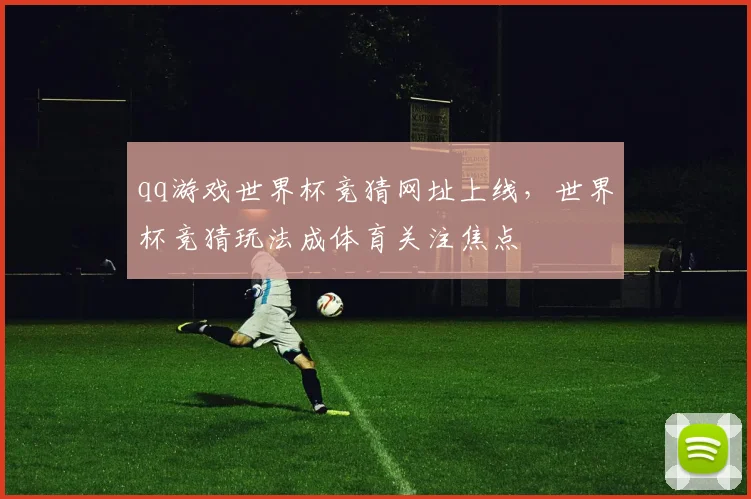 qq游戏世界杯竞猜网址上线，世界杯竞猜玩法成体育关注焦点